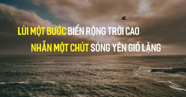 Trong cuộc sống, ai cũng cần biết thời điểm phải “lùi một bước để thấy trời cao biển rộng”, vạn sự bình an